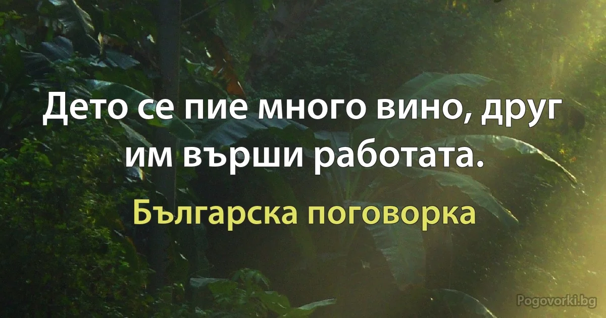 Дето се пие много вино, друг им върши работата. (Българска поговорка)