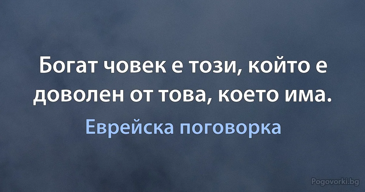 Богат човек е този, който е доволен от това, което има. (Еврейска поговорка)
