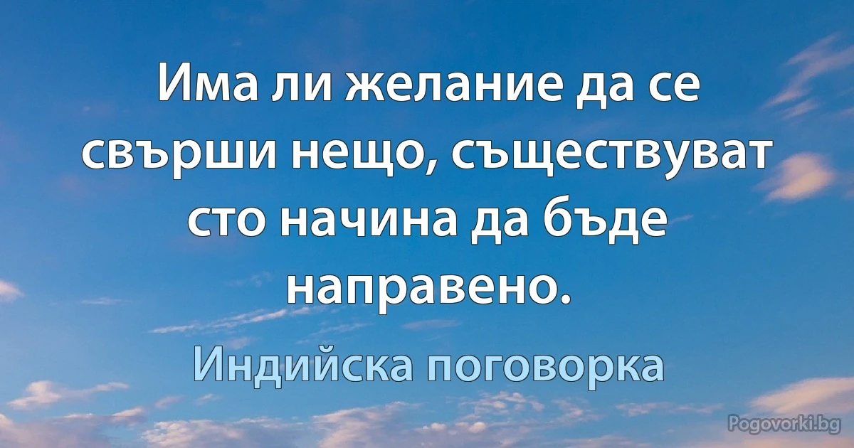 Има ли желание да се свърши нещо, съществуват сто начина да бъде направено. (Индийска поговорка)