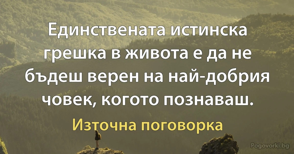 Единствената истинска грешка в живота е да не бъдеш верен на най-добрия човек, когото познаваш. (Източна поговорка)