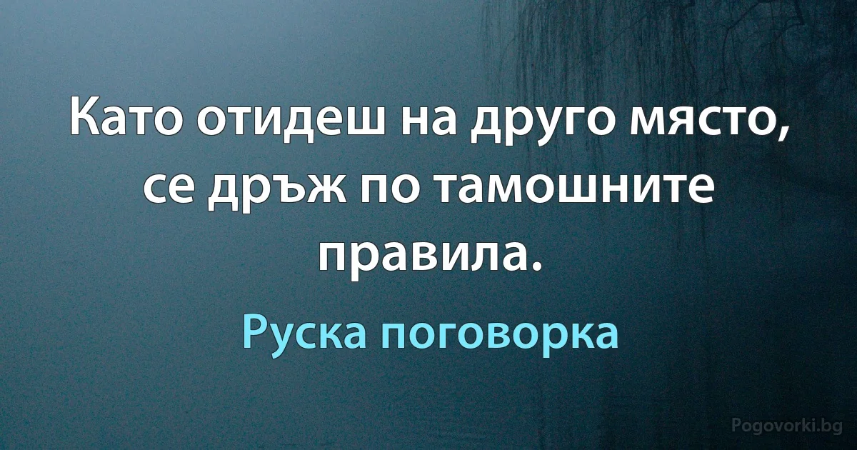 Като отидеш на друго място, се дръж по тамошните правила. (Руска поговорка)