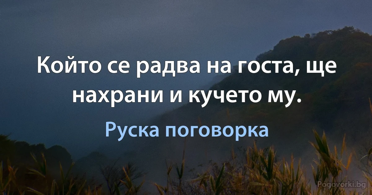 Който се радва на госта, ще нахрани и кучето му. (Руска поговорка)