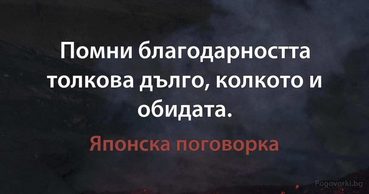 Помни благодарността толкова дълго, колкото и обидата. (Японска поговорка)