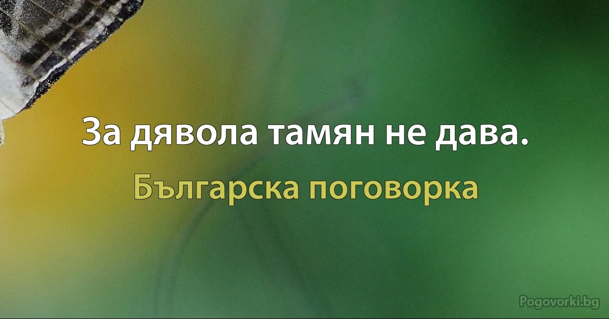 За дявола тамян не дава. (Българска поговорка)