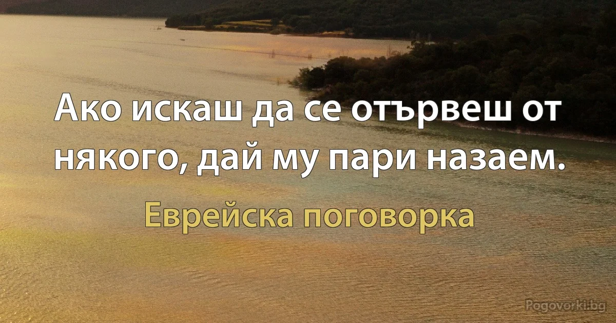 Ако искаш да се отървеш от някого, дай му пари назаем. (Еврейска поговорка)