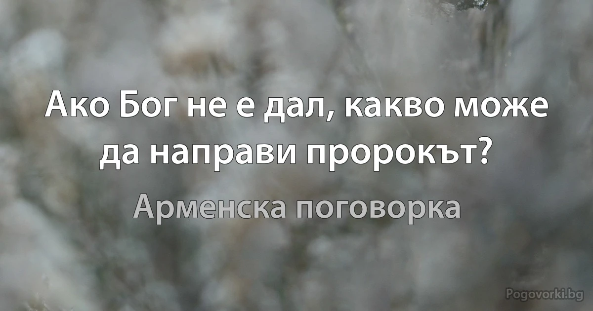 Ако Бог не е дал, какво може да направи пророкът? (Арменска поговорка)