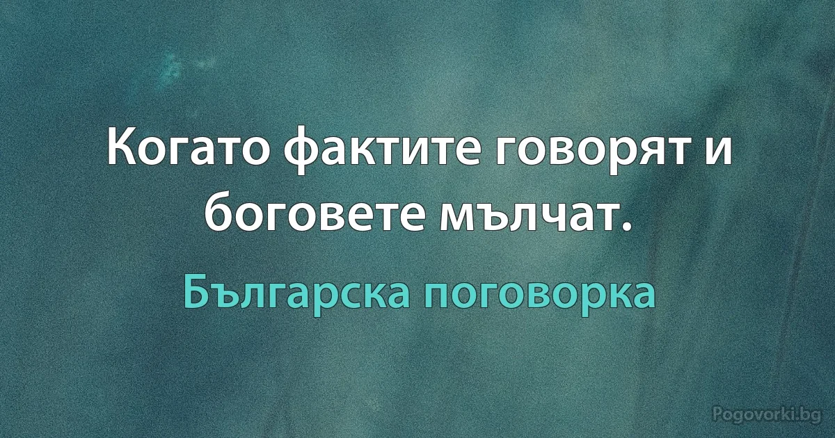 Когато фактите говорят и боговете мълчат. (Българска поговорка)