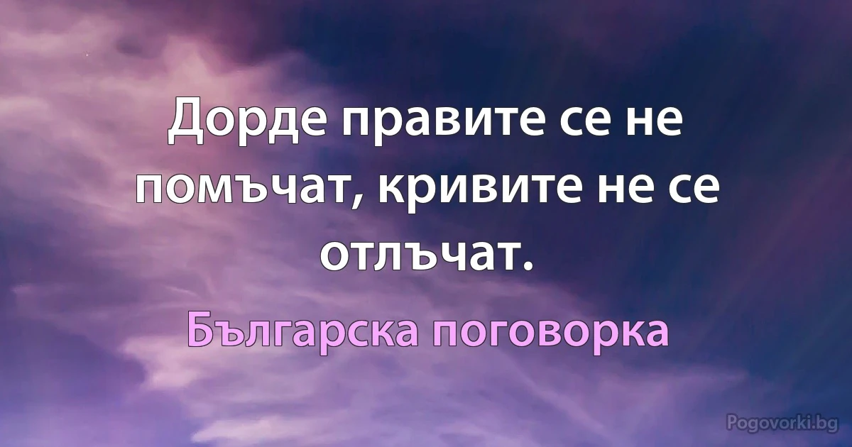 Дорде правите се не помъчат, кривите не се отлъчат. (Българска поговорка)