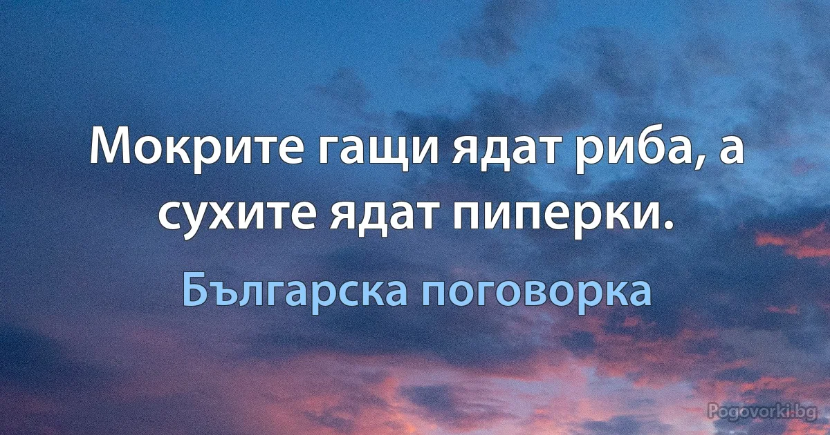 Мокрите гащи ядат риба, а сухите ядат пиперки. (Българска поговорка)