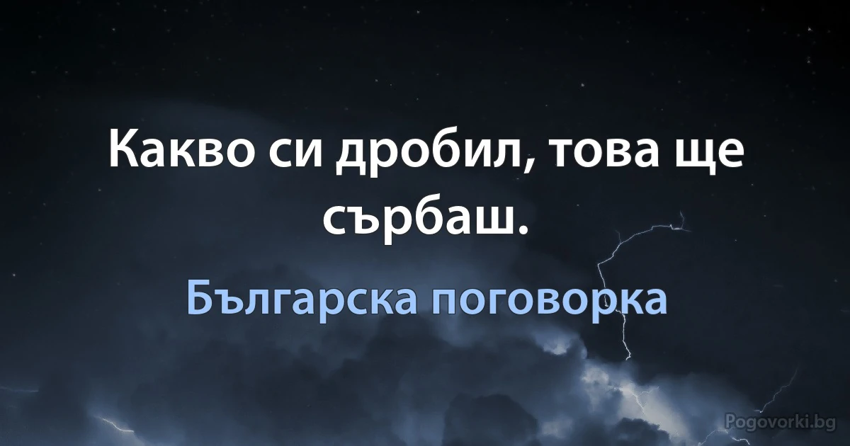 Какво си дробил, това ще сърбаш. (Българска поговорка)