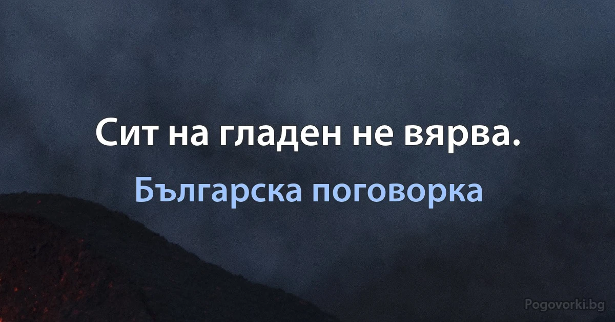 Сит на гладен не вярва. (Българска поговорка)