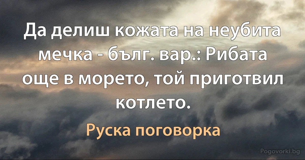 Да делиш кожата на неубита мечка - бълг. вар.: Рибата още в морето, той приготвил котлето. (Руска поговорка)