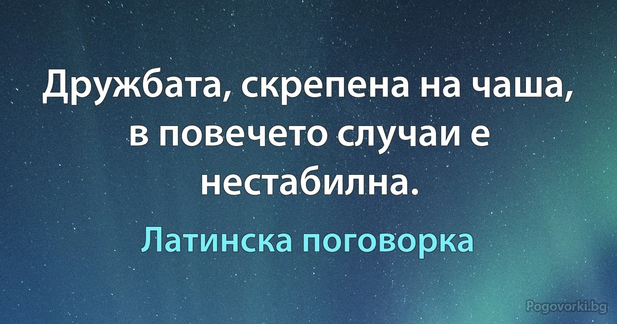Дружбата, скрепена на чаша, в повечето случаи е нестабилна. (Латинска поговорка)