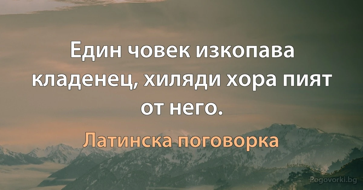 Един човек изкопава кладенец, хиляди хора пият от него. (Латинска поговорка)