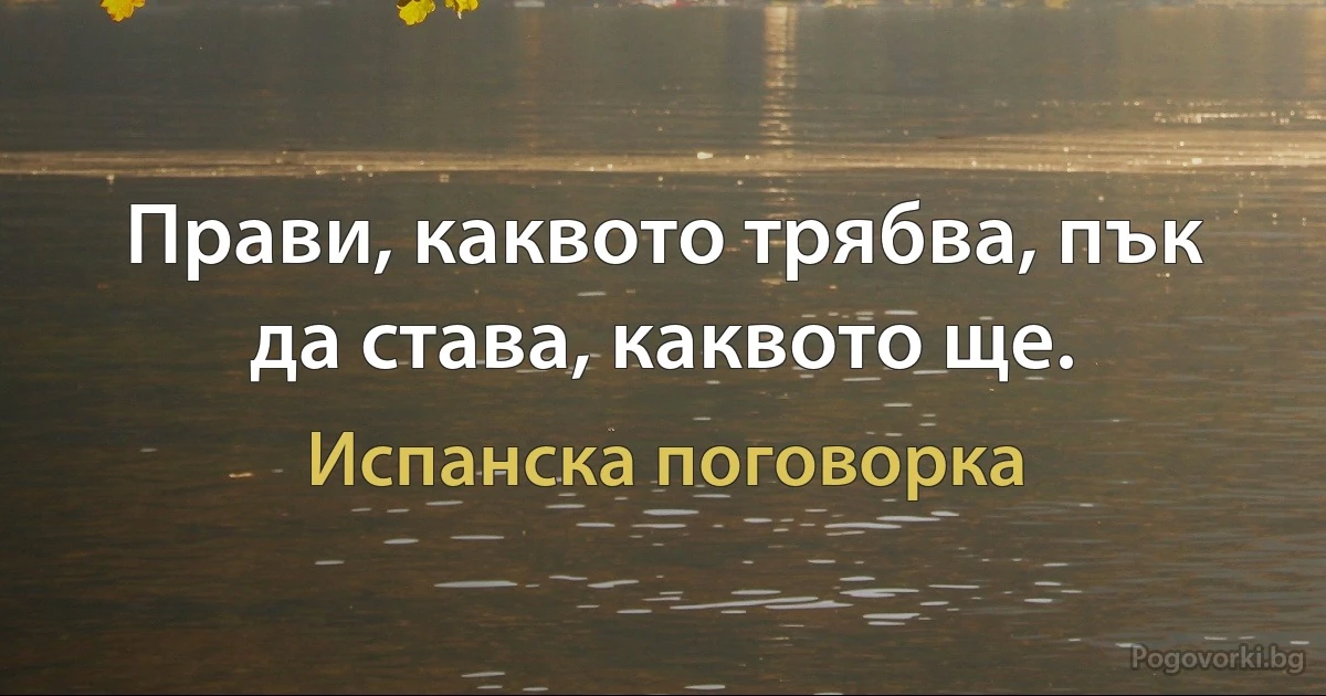 Прави, каквото трябва, пък да става, каквото ще. (Испанска поговорка)