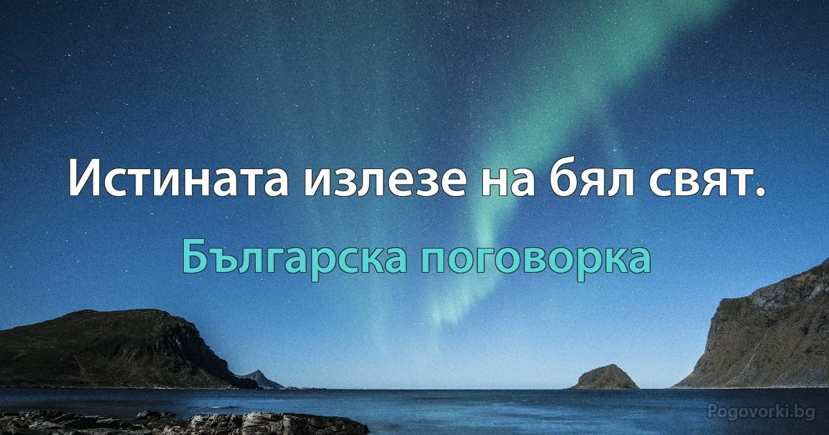 Истината излезе на бял свят. (Българска поговорка)