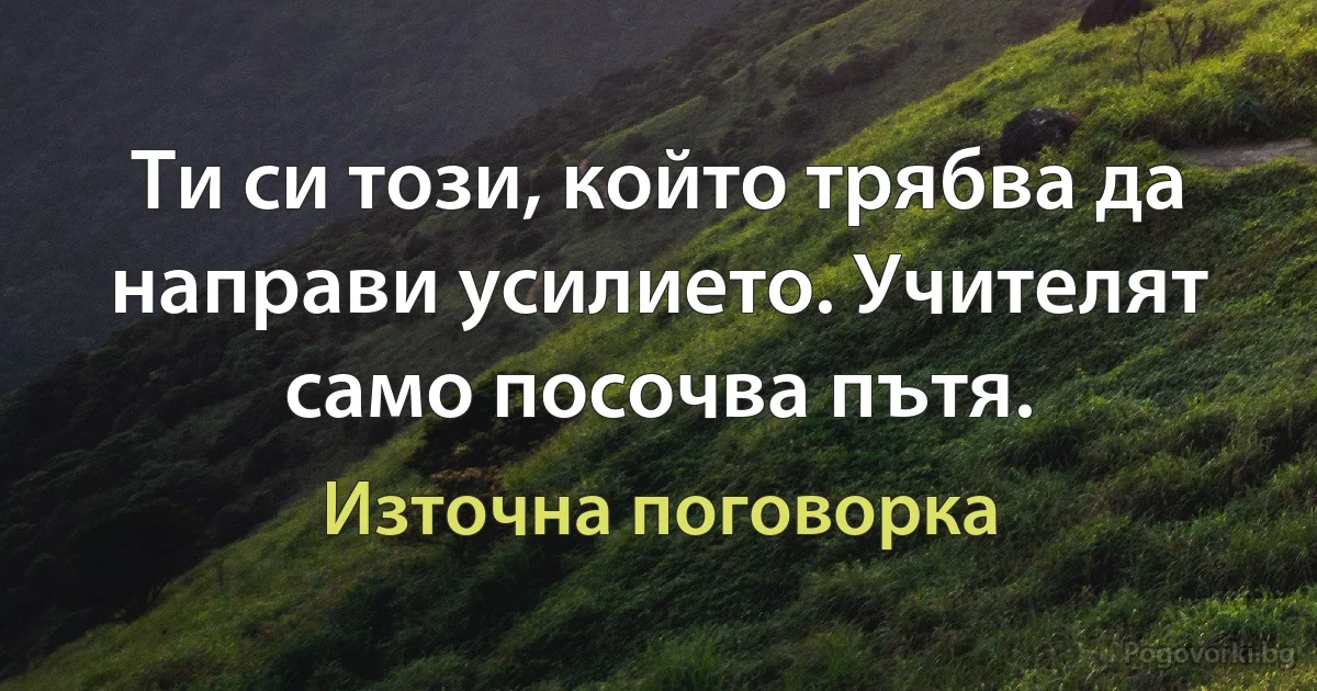 Ти си този, който трябва да направи усилието. Учителят само посочва пътя. (Източна поговорка)