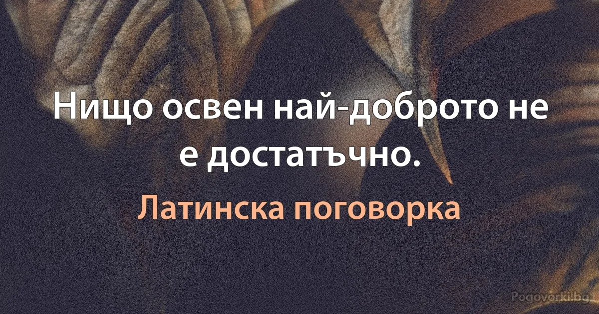Нищо освен най-доброто не е достатъчно. (Латинска поговорка)