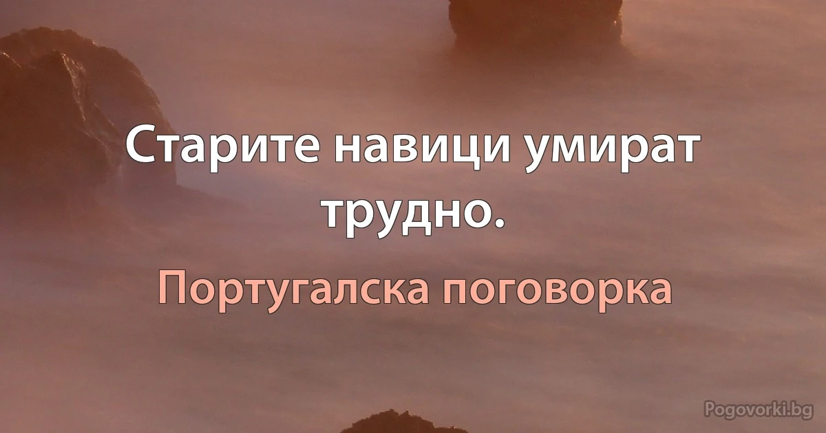 Старите навици умират трудно. (Португалска поговорка)