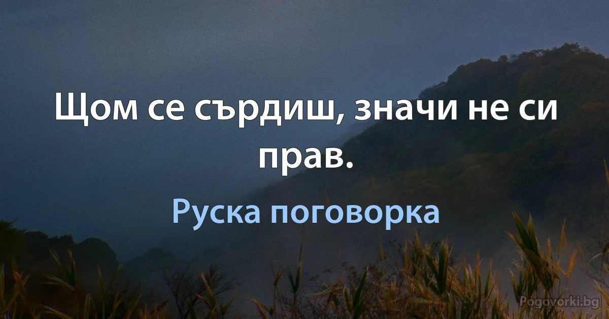 Щом се сърдиш, значи не си прав. (Руска поговорка)