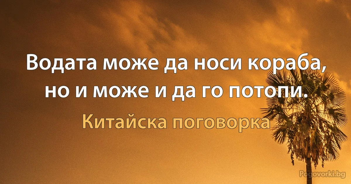 Водата може да носи кораба, но и може и да го потопи. (Китайска поговорка)