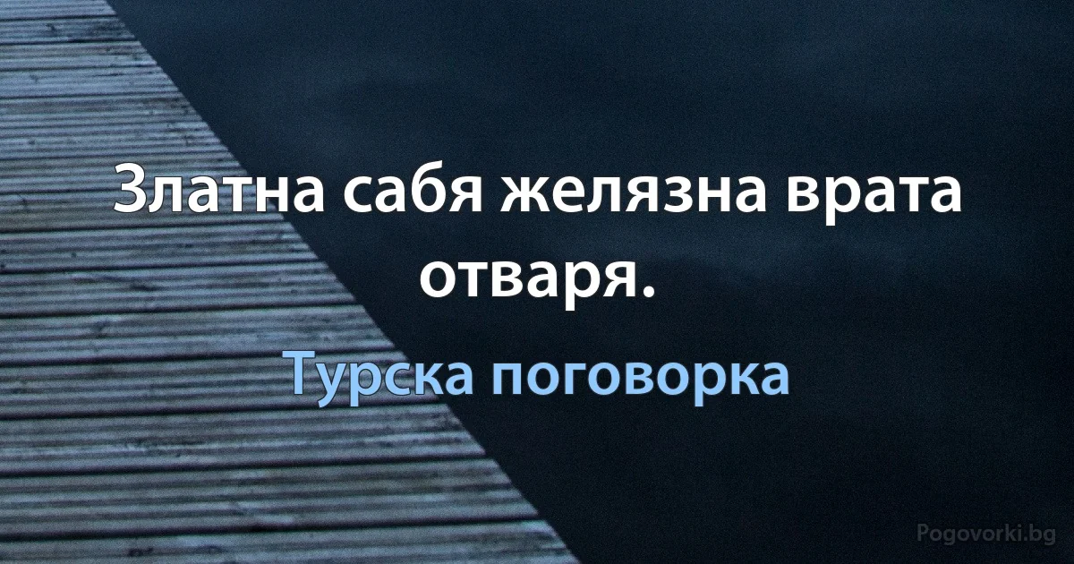 Златна сабя желязна врата отваря. (Турска поговорка)