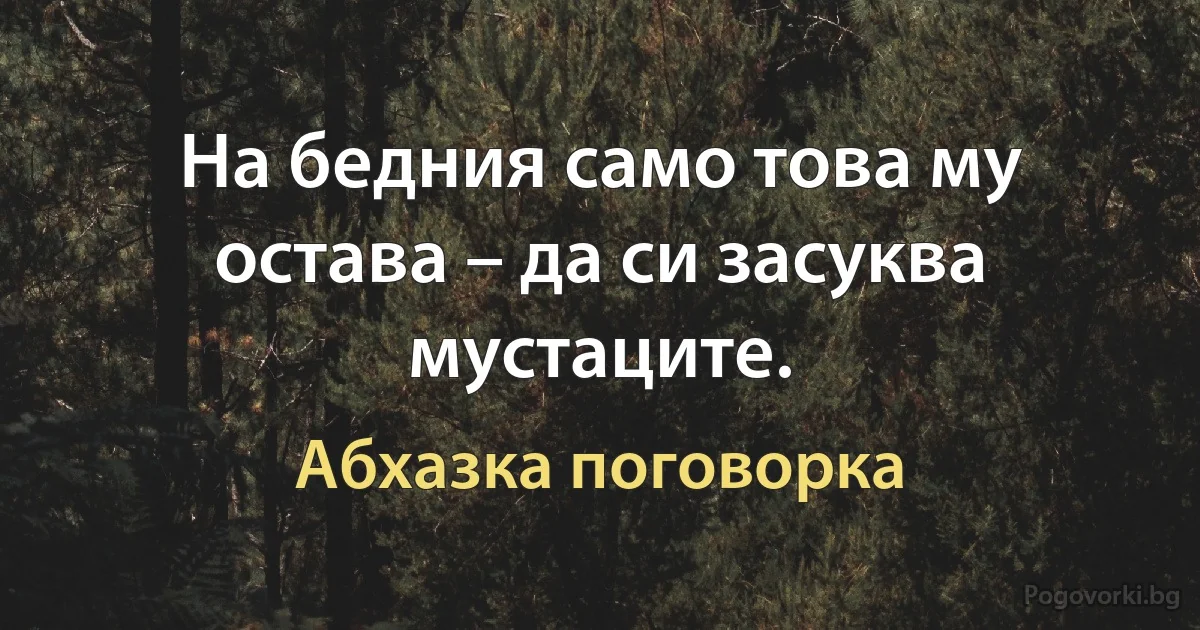 На бедния само това му остава – да си засуква мустаците. (Абхазка поговорка)