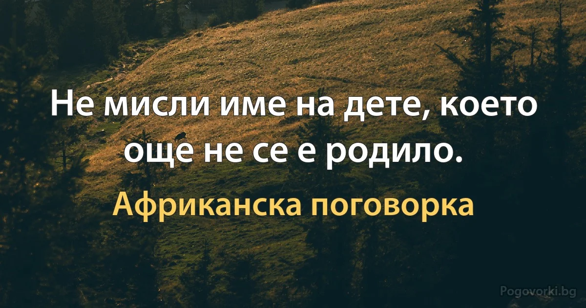 Не мисли име на дете, което още не се е родило. (Африканска поговорка)