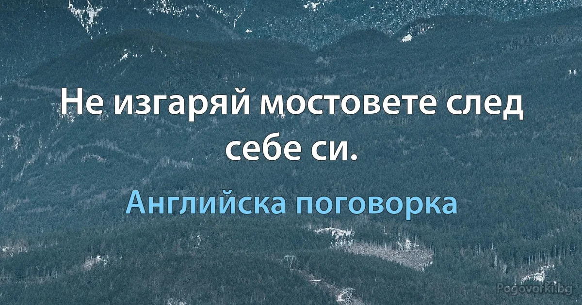 Не изгаряй мостовете след себе си. (Английска поговорка)