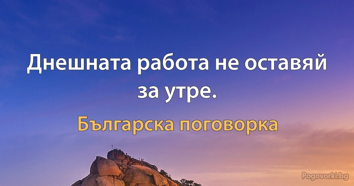 Днешната работа не оставяй за утре. (Българска поговорка)