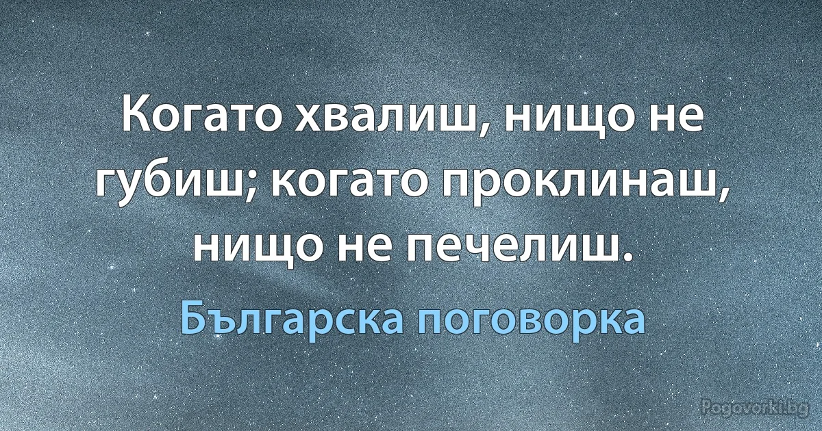 Когато хвалиш, нищо не губиш; когато проклинаш, нищо не печелиш. (Българска поговорка)