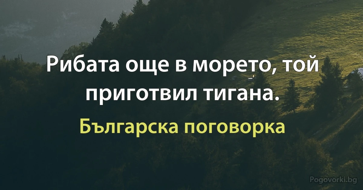 Рибата още в морето, той приготвил тигана. (Българска поговорка)