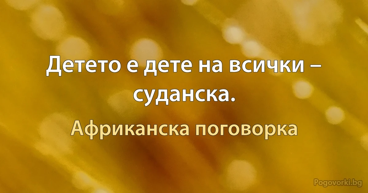 Детето е дете на всички – суданска. (Африканска поговорка)