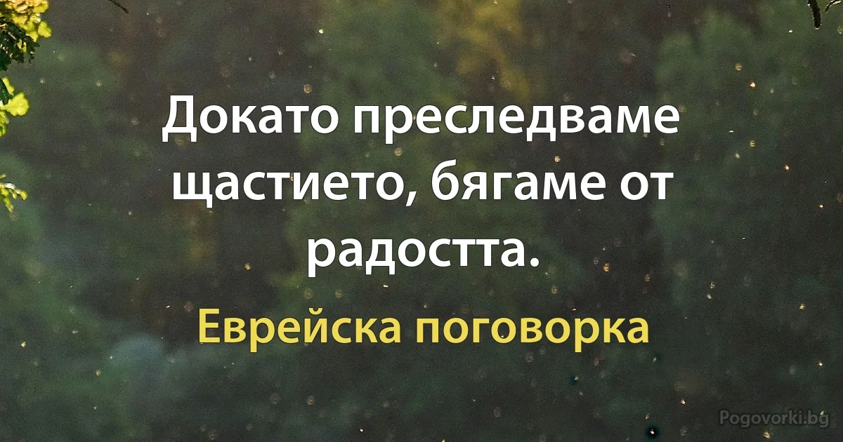 Докато преследваме щастието, бягаме от радостта. (Еврейска поговорка)