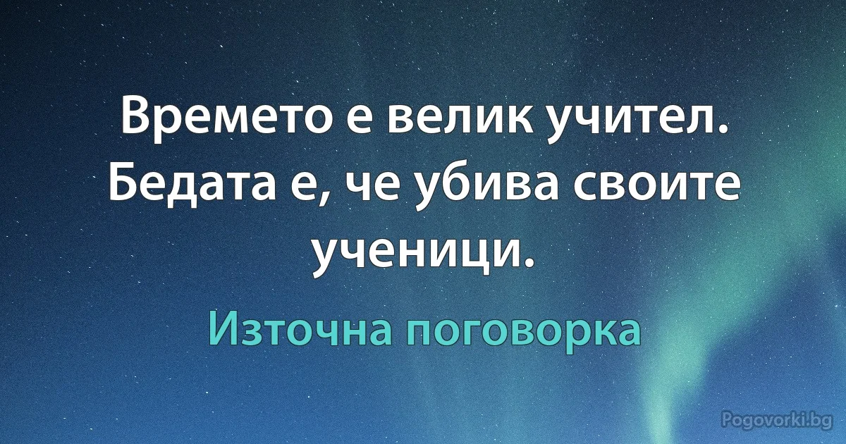 Времето е велик учител. Бедата е, че убива своите ученици. (Източна поговорка)