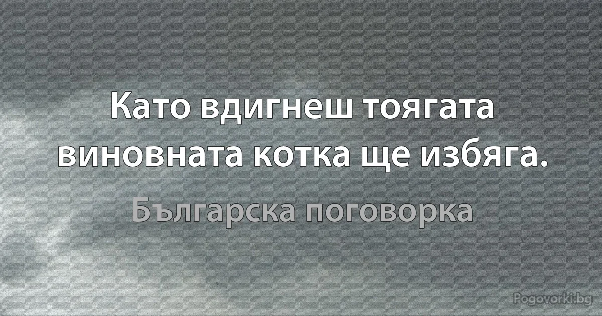 Като вдигнеш тоягата виновната котка ще избяга. (Българска поговорка)