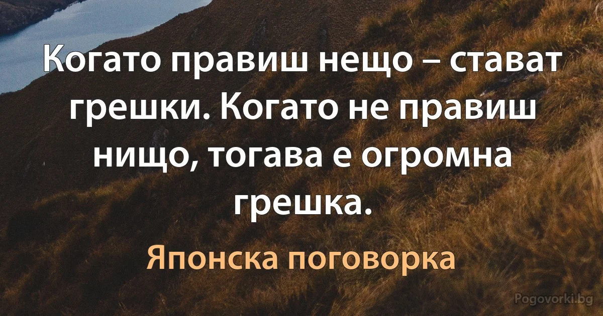 Когато правиш нещо – стават грешки. Когато не правиш нищо, тогава е огромна грешка. (Японска поговорка)