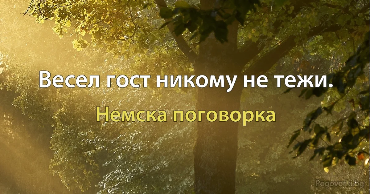 Весел гост никому не тежи. (Немска поговорка)