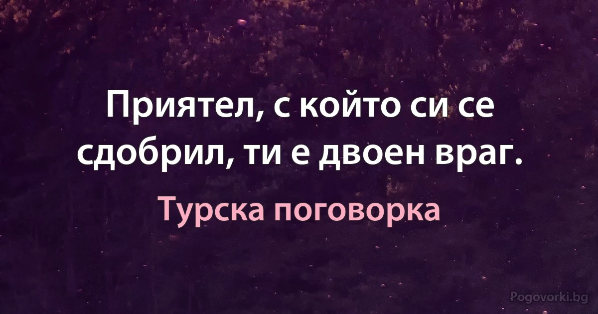 Приятел, с който си се сдобрил, ти е двоен враг. (Турска поговорка)