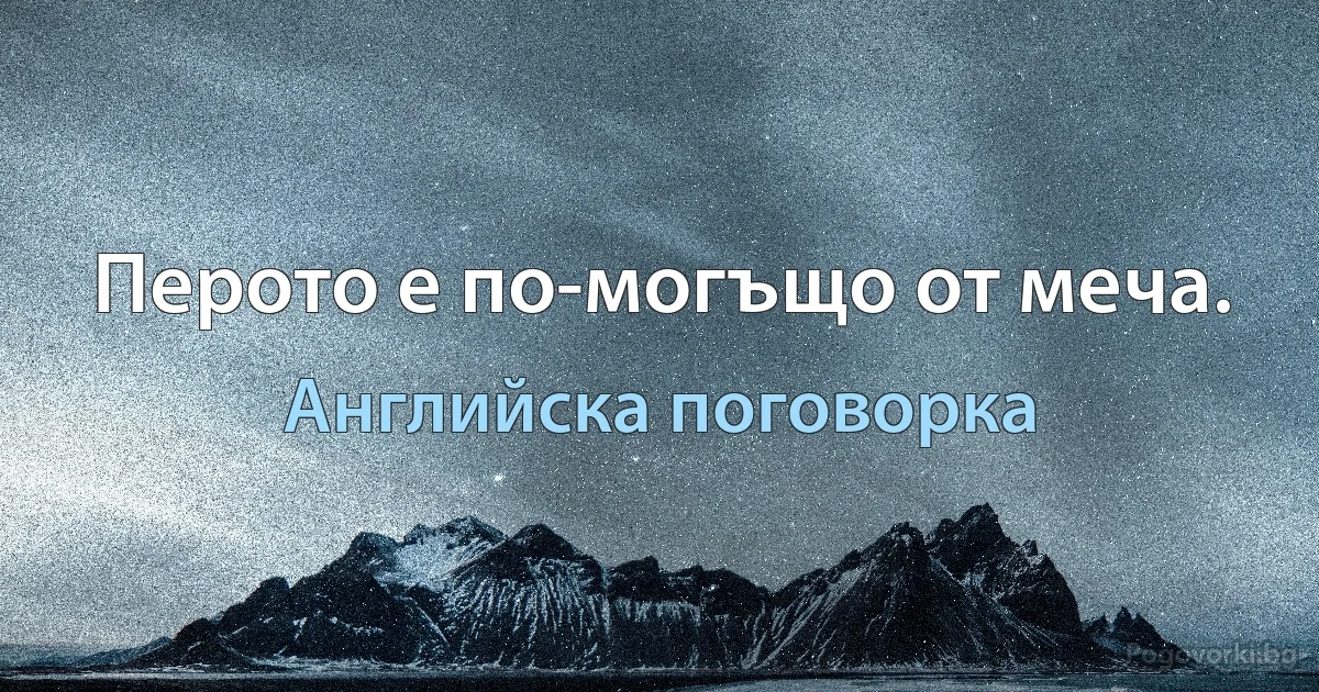 Перото е по-могъщо от меча. (Английска поговорка)