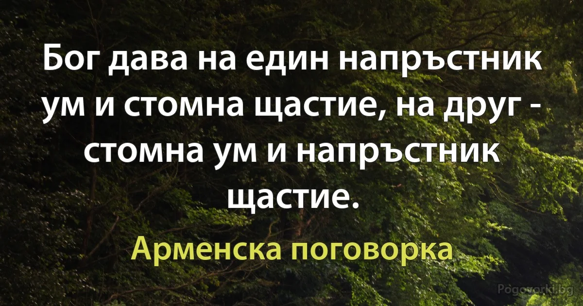 Бог дава на един напръстник ум и стомна щастие, на друг - стомна ум и напръстник щастие. (Арменска поговорка)