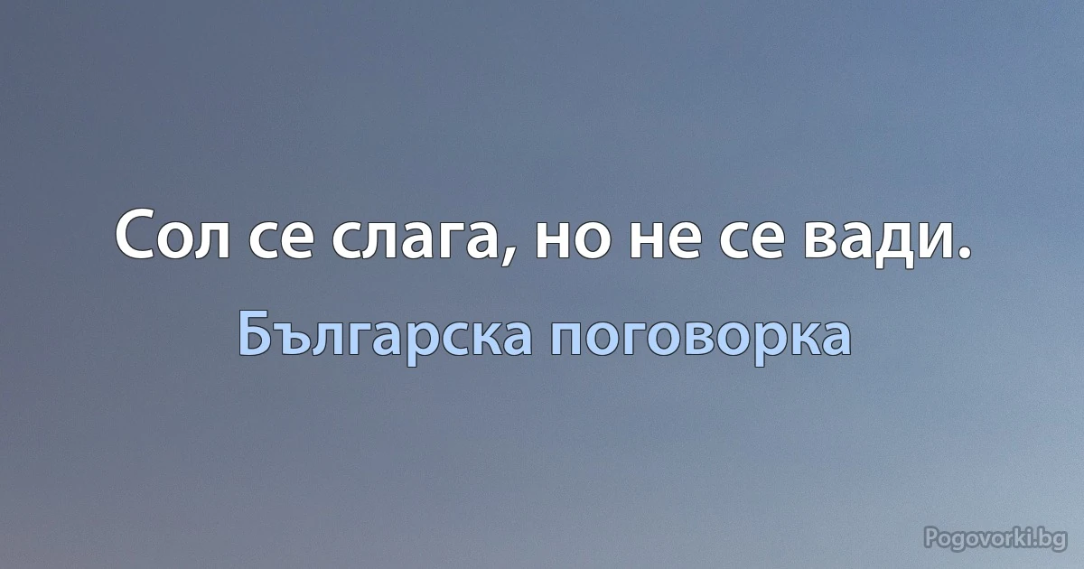 Сол се слага, но не се вади. (Българска поговорка)