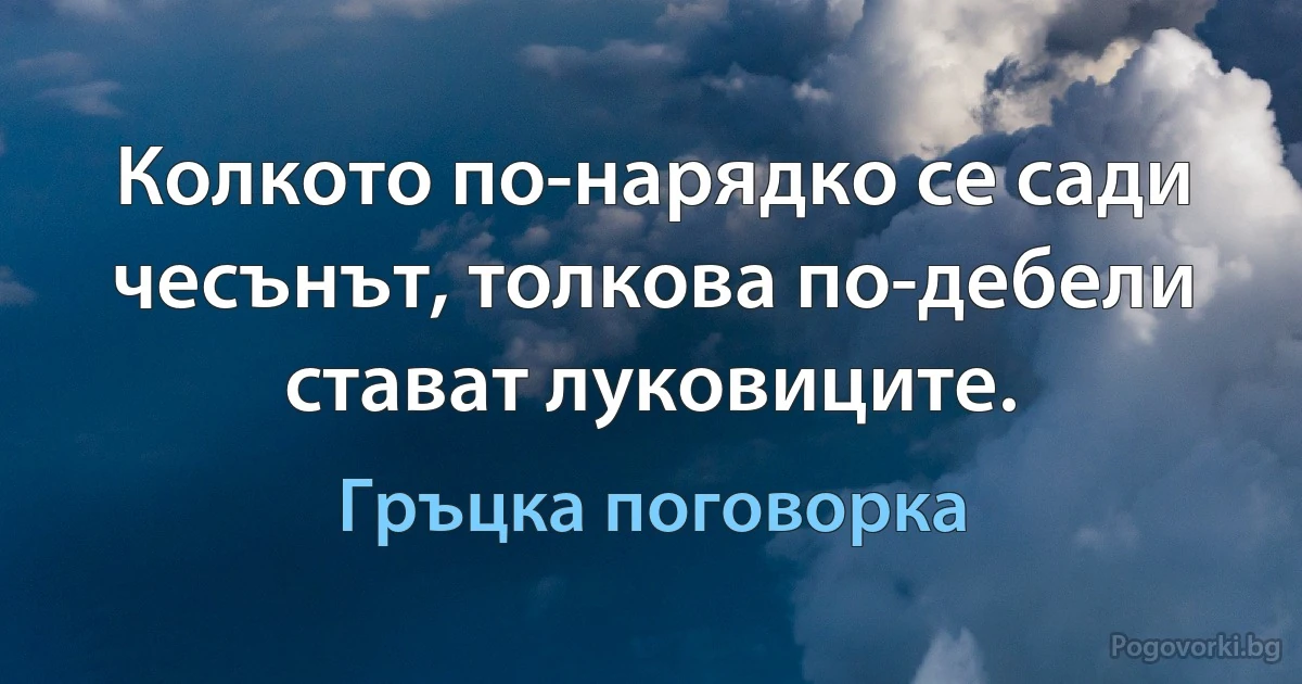 Колкото по-нарядко се сади чесънът, толкова по-дебели стават луковиците. (Гръцка поговорка)