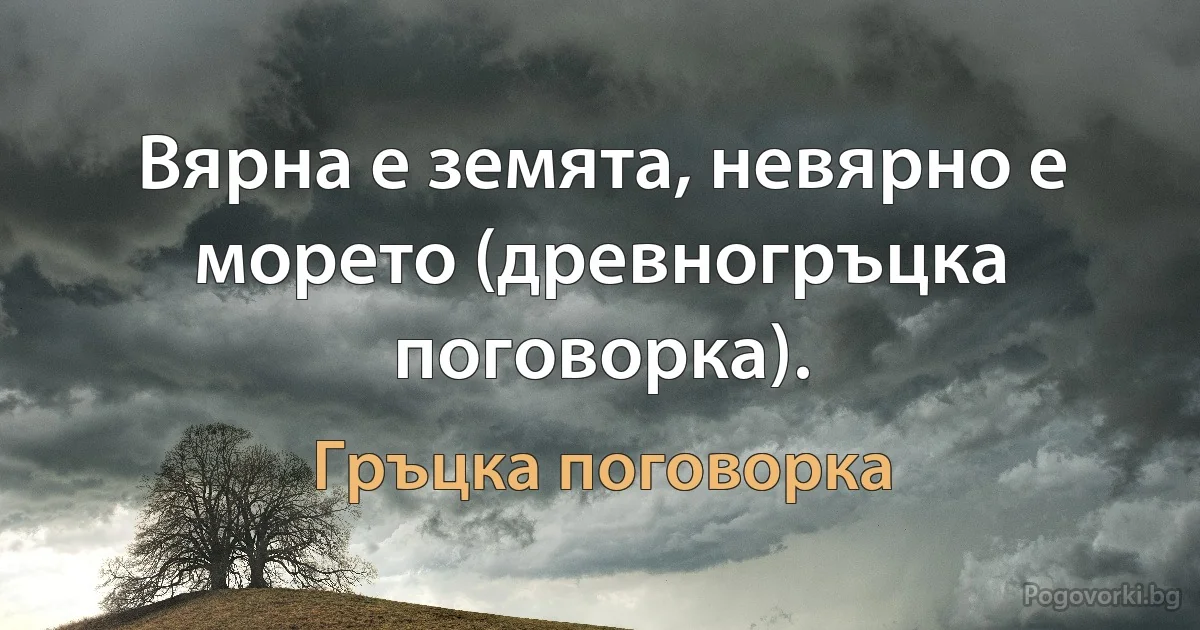 Вярна е земята, невярно е морето (древногръцка поговорка). (Гръцка поговорка)