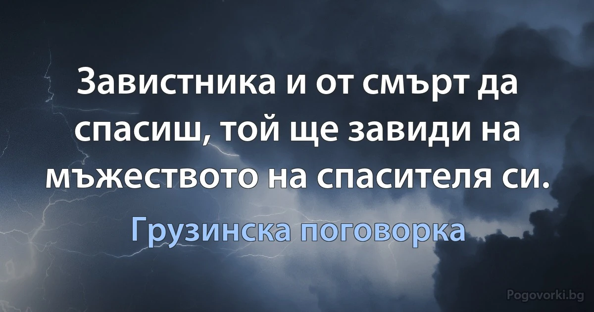 Завистника и от смърт да спасиш, той ще завиди на мъжеството на спасителя си. (Грузинска поговорка)