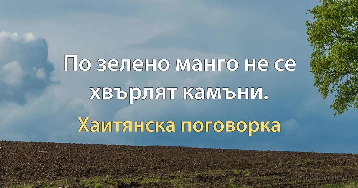 По зелено манго не се хвърлят камъни. (Хаитянска поговорка)