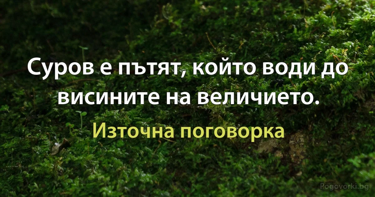 Суров е пътят, който води до висините на величието. (Източна поговорка)