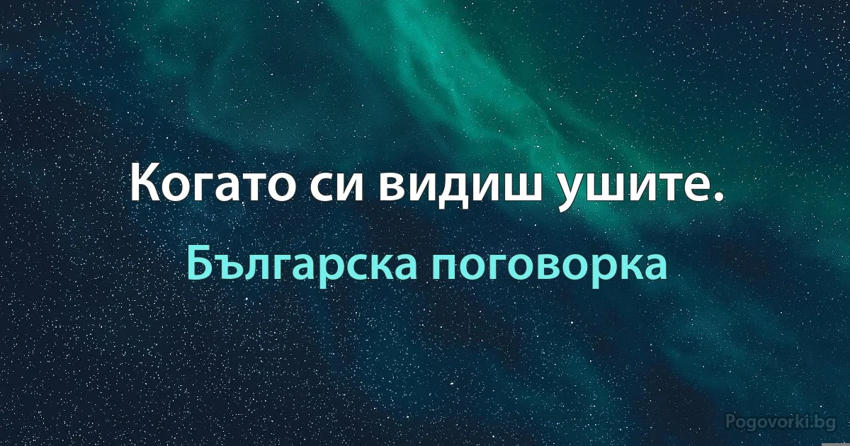 Когато си видиш ушите. (Българска поговорка)