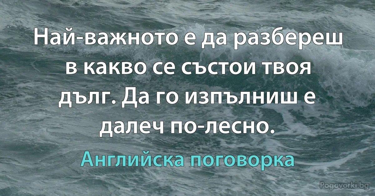 Най-важното е да разбереш в какво се състои твоя дълг. Да го изпълниш е далеч по-лесно. (Английска поговорка)