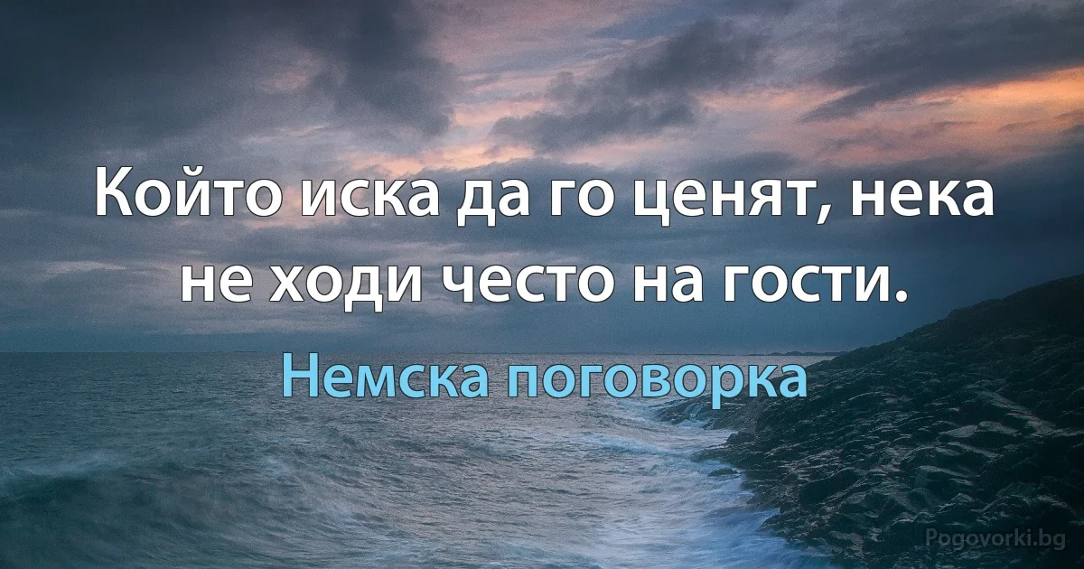 Който иска да го ценят, нека не ходи често на гости. (Немска поговорка)